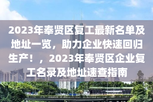 2023年奉賢區(qū)復(fù)工最新名單及地址一覽，助力企業(yè)快速回歸生產(chǎn)！，2023年奉賢區(qū)企業(yè)復(fù)工名錄及地址速查指南