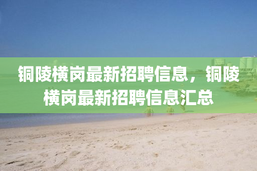 銅陵橫崗最新招聘信息，銅陵橫崗最新招聘信息匯總