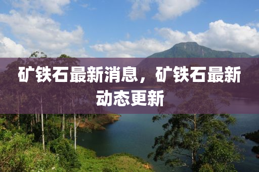 礦鐵石最新消息，礦鐵石最新動態(tài)更新