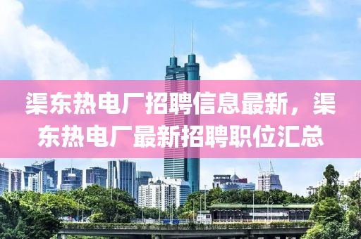 渠東熱電廠招聘信息最新，渠東熱電廠最新招聘職位匯總