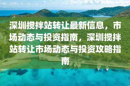 深圳攪拌站轉讓最新信息，市場動態(tài)與投資指南，深圳攪拌站轉讓市場動態(tài)與投資攻略指南
