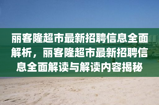 麗客隆超市最新招聘信息全面解析，麗客隆超市最新招聘信息全面解讀與解讀內(nèi)容揭秘液壓動(dòng)力機(jī)械,元件制造