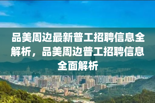 品美周邊最新普工招聘信息全解析，品美周邊普工招聘信息全面解析