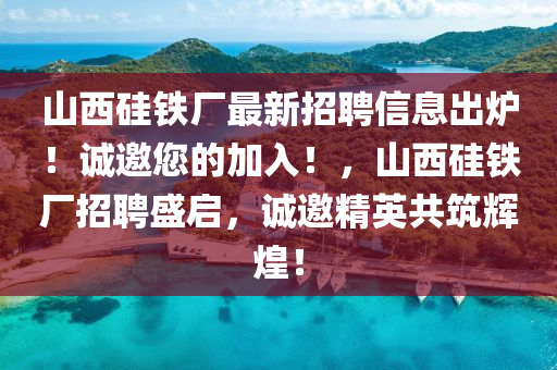 山西硅鐵廠最新招聘信息出爐！誠邀您的加入！，山西硅鐵廠招聘盛啟，誠邀精英共筑輝煌！
