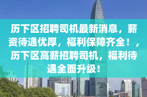 歷下區(qū)招聘司機(jī)最新消息，薪資待遇優(yōu)厚，福利保障齊全！，歷下區(qū)高薪招聘司機(jī)，福利待遇全面升級！