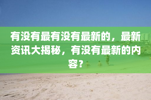 有沒有最有沒有最新的，最新資訊大揭秘，有沒有最新的內(nèi)容？