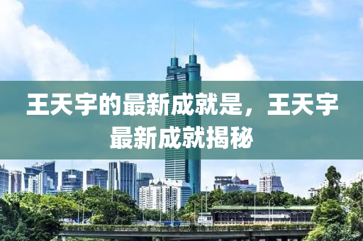 王天宇的最新成就是，王天宇最新成就揭秘