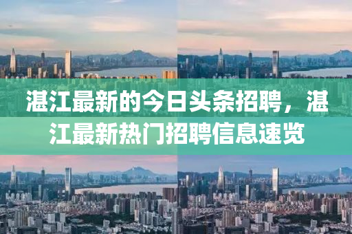 湛江最新的今日頭條招聘，湛江最新熱門招聘信息速覽