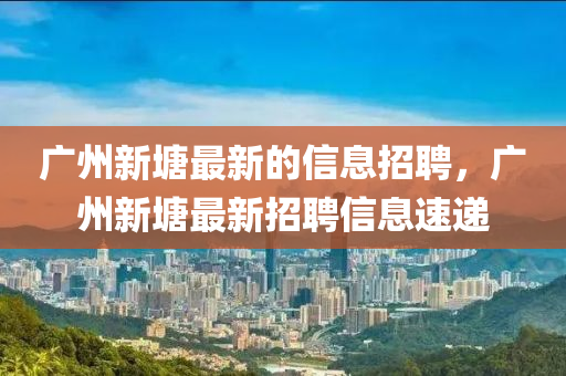 廣州新塘最新的信息招聘，廣州新塘最新招聘信息速遞