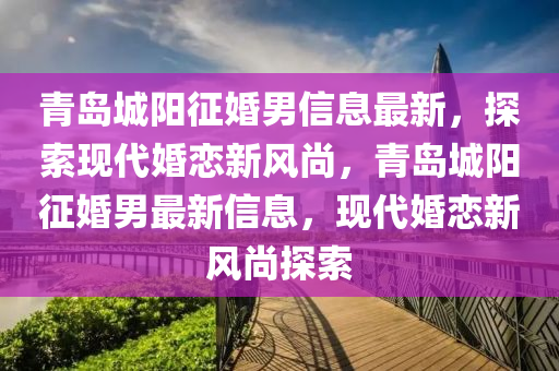 青島城陽征婚男信息最新，探索現代婚戀新風尚，青島城陽征婚男最新信息，現代婚戀新風尚探索液壓動力機械,元件制造