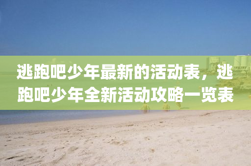 逃跑吧少年最新的活動表，逃液壓動力機械,元件制造跑吧少年全新活動攻略一覽表