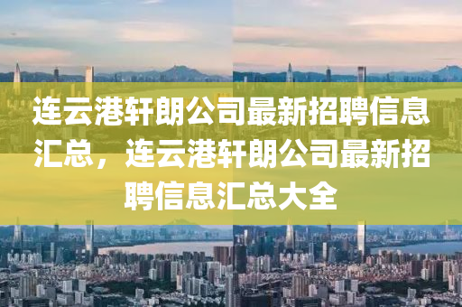 連云港軒朗公司最新招聘信息匯總，連云港軒朗公司最新招聘信息匯總大全液壓動(dòng)力機(jī)械,元件制造