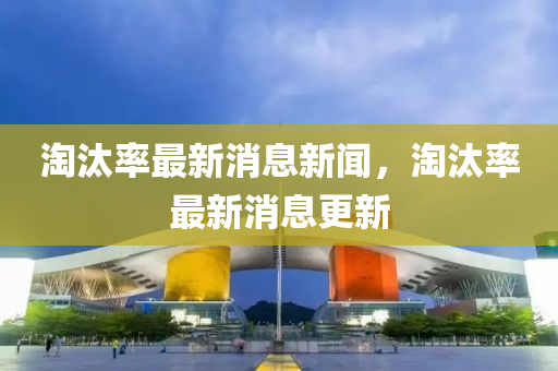淘汰率最新消息新聞，淘汰率最新消息更新液壓動(dòng)力機(jī)械,元件制造