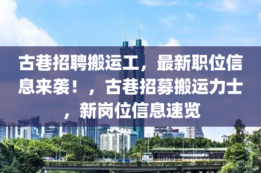 古巷招聘搬運工，最新職位信息來襲！，古巷招募搬運力士，新崗位信息速覽
