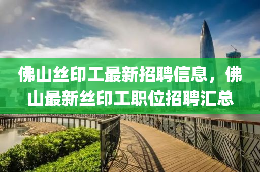 佛山絲印工最新招聘信息，佛山最新絲印工職位招聘匯總
