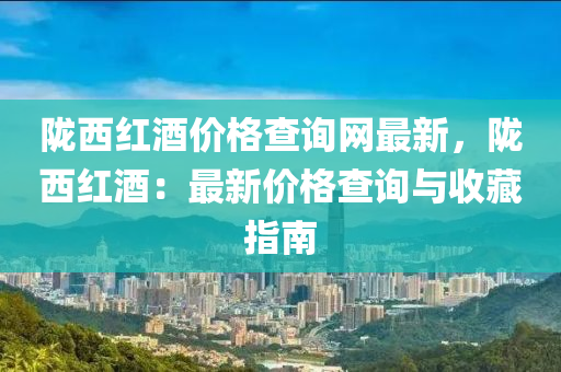 隴西紅酒價格查詢網(wǎng)最新，隴西紅酒：最新價格查詢與收藏指南液壓動力機(jī)械,元件制造