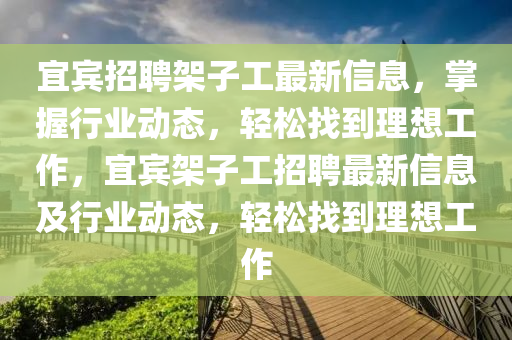 宜賓招聘架子工最新信息，掌握行業(yè)動態(tài)，輕松找到理想工作，宜賓架子工招聘最新信息及行業(yè)動態(tài)，輕松找到理想工作