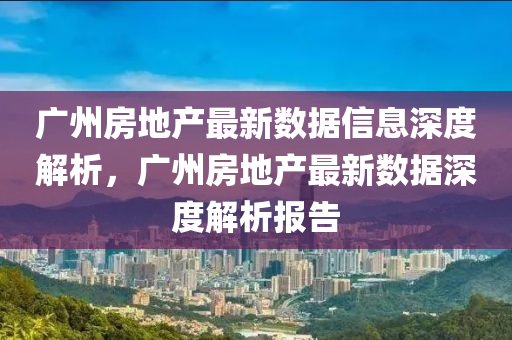 廣州房地產(chǎn)最新數(shù)據(jù)信息深度解析，廣州房地產(chǎn)最新數(shù)據(jù)深度解析報告