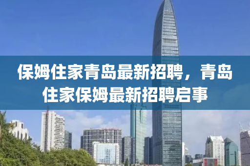 保姆住家青島最新招聘，青島住家保姆最新招聘啟事