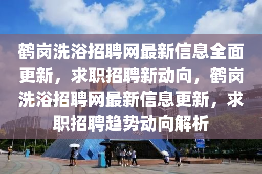 鶴崗洗浴招聘網(wǎng)最新信息全面更新，求職招聘新動向，鶴崗洗浴招聘網(wǎng)最新信息更新，求職招聘趨勢動向解析