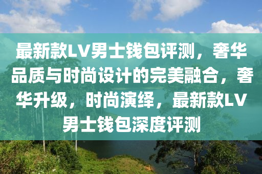 最新款LV男士錢包評測，奢華品質(zhì)與時尚液壓動力機(jī)械,元件制造設(shè)計的完美融合，奢華升級，時尚演繹，最新款LV男士錢包深度評測
