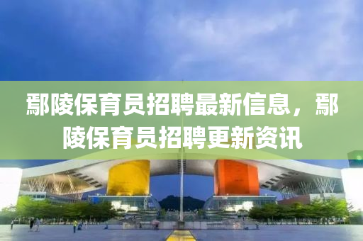 鄢陵保育員招聘最新信息，鄢陵保育員招聘更新資訊液壓動力機(jī)械,元件制造