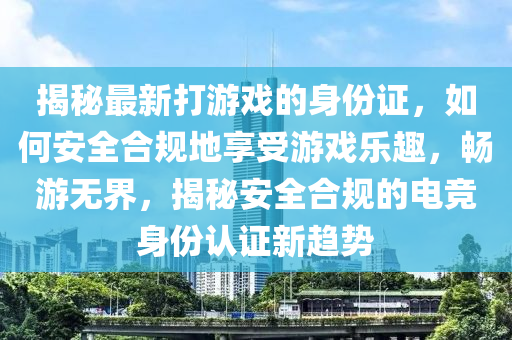 揭秘最新打游戲的身份證，如何安全合規(guī)地享受游戲樂趣，暢游無界，揭秘安全合規(guī)的電競身份認證新趨勢
