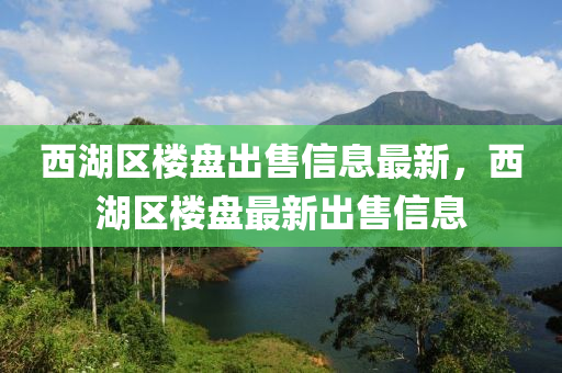 西湖區(qū)樓盤出售信息最新，西湖區(qū)樓盤最新出售信息