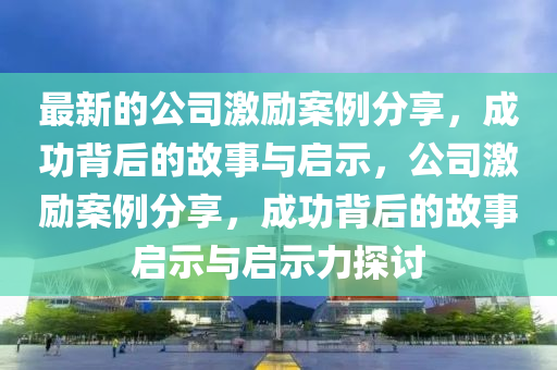 最新的公司激勵(lì)案例分享，成功背后的故事與啟示，公司激勵(lì)案例分享，成功背液壓動(dòng)力機(jī)械,元件制造后的故事啟示與啟示力探討