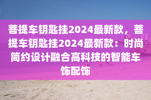菩提車鑰匙掛2024最新款，菩提車鑰匙掛2024最新款：液壓動力機械,元件制造時尚簡約設(shè)計融合高科技的智能車飾配飾