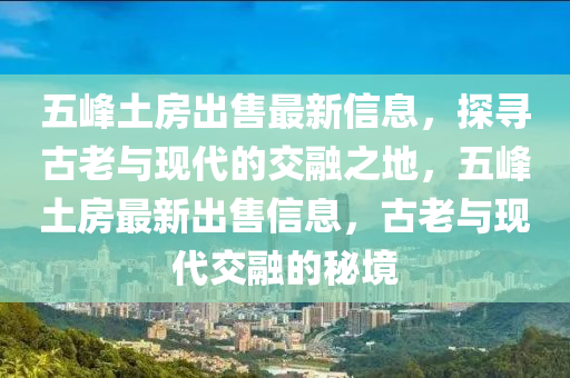 五峰土房出售最新信息，探尋古老與現(xiàn)代的交融之地，五峰土房最新出售信息，古老與現(xiàn)代交融的秘境