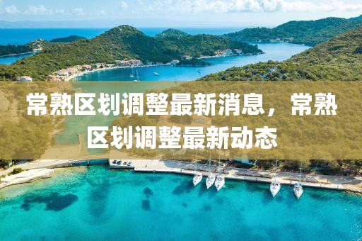 常熟區(qū)劃調(diào)整最新消息，常熟區(qū)劃調(diào)整最新動態(tài)