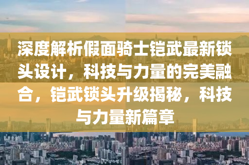 深度解析假面騎士鎧武最新鎖頭設(shè)計，科技與力量的完美融合，鎧武鎖頭升級揭秘，科技與力量新篇章