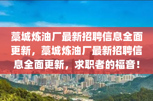 藁城煉油廠最新招聘信息全面更新，藁城煉油廠最新招聘信息全面更新，求職者的福音！