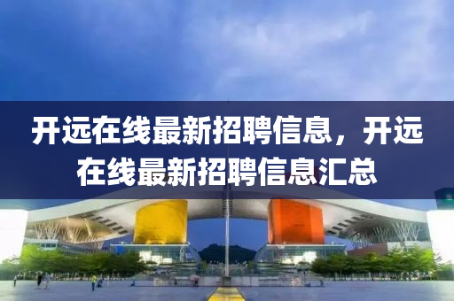 開(kāi)遠(yuǎn)在線最新招聘信息，開(kāi)遠(yuǎn)在線最新招聘信息匯總液壓動(dòng)力機(jī)械,元件制造
