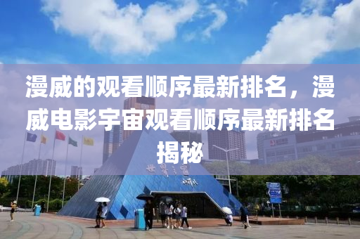 漫威的觀看順序最新排名，漫威電影宇宙觀看順序最新排名揭秘