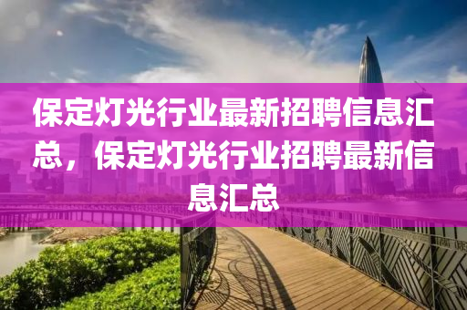 保定燈光行業(yè)最新招聘信息匯總，保定燈光行業(yè)招聘最新信息匯總