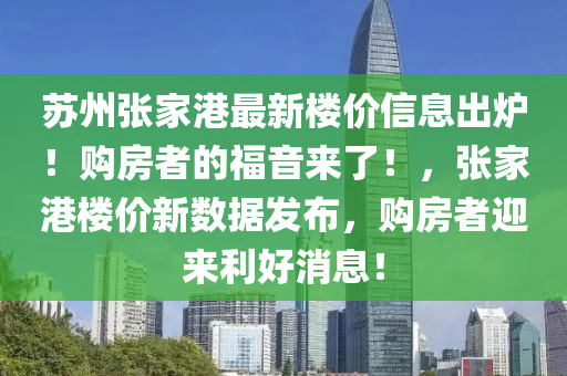 蘇州張家港最新樓價(jià)信息出爐！購房者的福音來了！，張家港樓價(jià)新數(shù)據(jù)發(fā)布，購房者迎來利好消息！