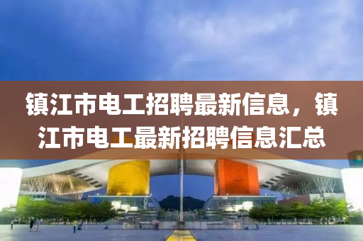 鎮(zhèn)江市電工招聘最新信息，鎮(zhèn)江市電工最新招聘信息匯總