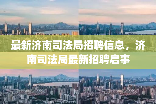 最新濟南司法局招聘信息，濟南司法局最新招聘啟事