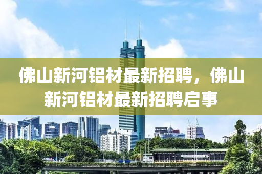 佛山新河鋁材最新招聘，佛山新河鋁材最新招聘啟事
