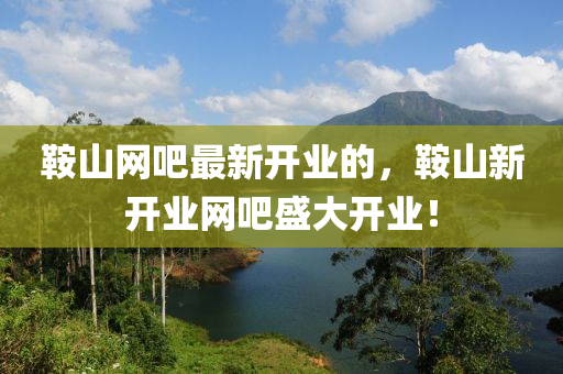 鞍山網(wǎng)吧最新開業(yè)的，鞍山新開業(yè)網(wǎng)吧盛大開業(yè)！