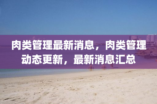肉類管理最新消息，肉類管理動(dòng)態(tài)更新，最新消息匯總