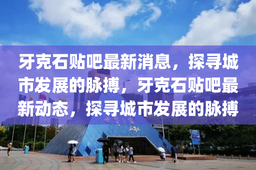 牙克石貼吧最新消息，探尋城市發(fā)展的脈搏，牙克石貼吧最新動(dòng)態(tài)，探尋城市發(fā)展的脈搏