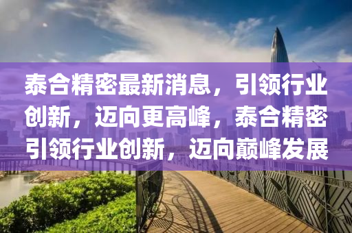 泰合精密最新消息，引領(lǐng)行業(yè)創(chuàng)新，邁向更高峰，泰合精密引領(lǐng)行業(yè)創(chuàng)新，邁向巔峰發(fā)展