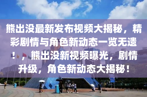 熊出沒最新發(fā)布視頻大揭秘，精彩劇情與角色新動(dòng)態(tài)一覽無遺！，熊出沒新視頻曝光，劇情升級(jí)，角色新動(dòng)態(tài)大揭秘！