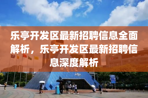 樂亭開發(fā)區(qū)最新招聘信息全面解析，樂亭開發(fā)區(qū)最新招聘信息深度解析