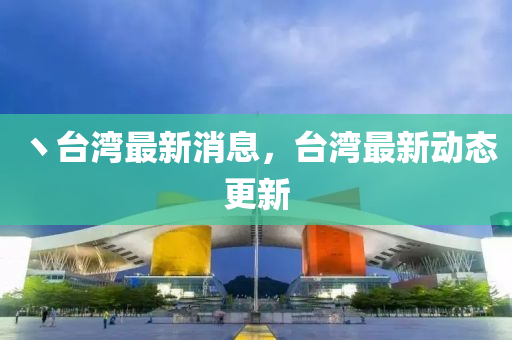 丶臺(tái)灣最新消息，臺(tái)灣最新動(dòng)態(tài)更新