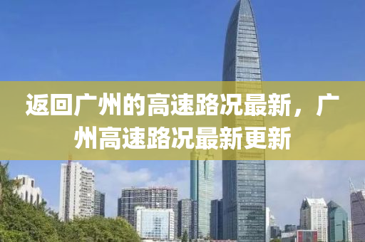 返回廣州的高速路況最新，廣州高速路況最新更新