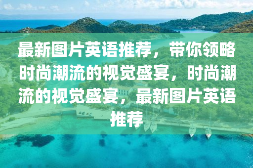最新圖片英語推薦，帶你領(lǐng)略時(shí)尚潮流的視覺盛宴，時(shí)尚潮流的視覺盛宴，最新圖片英語推薦